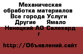 Механическая обработка материалов. - Все города Услуги » Другие   . Ямало-Ненецкий АО,Салехард г.